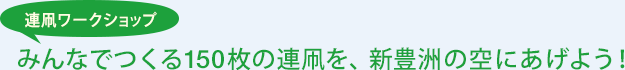 連凧ワークショップ みんなでつくる150枚の連凧を、新豊洲の空にあげよう！